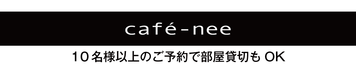 cafe-neeは、10名様以上のご予約で部屋貸切もOK